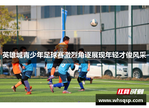英雄城青少年足球赛激烈角逐展现年轻才俊风采
