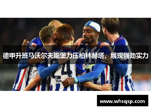 德甲升班马沃尔夫斯堡力压柏林赫塔，展现强劲实力