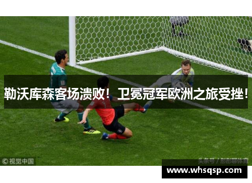 勒沃库森客场溃败！卫冕冠军欧洲之旅受挫！