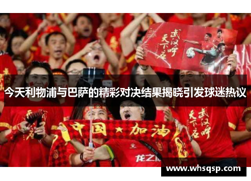 今天利物浦与巴萨的精彩对决结果揭晓引发球迷热议