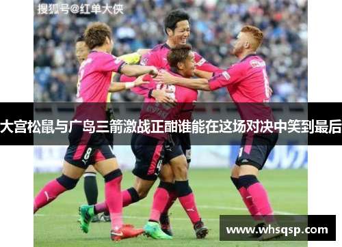 大宫松鼠与广岛三箭激战正酣谁能在这场对决中笑到最后