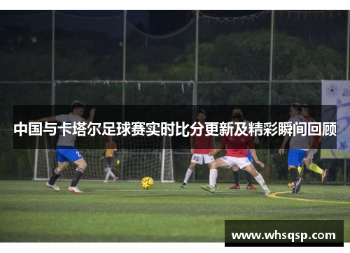 中国与卡塔尔足球赛实时比分更新及精彩瞬间回顾