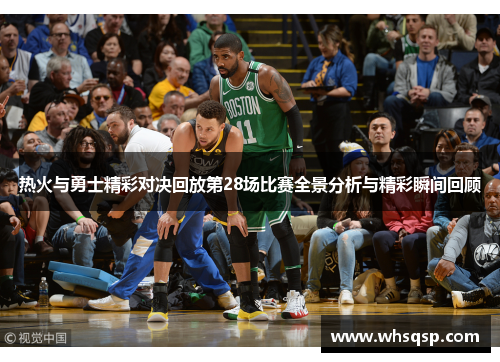 热火与勇士精彩对决回放第28场比赛全景分析与精彩瞬间回顾