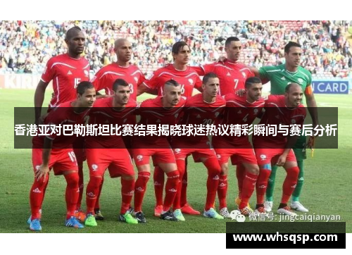 香港亚对巴勒斯坦比赛结果揭晓球迷热议精彩瞬间与赛后分析