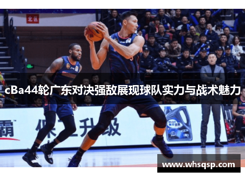 cBa44轮广东对决强敌展现球队实力与战术魅力