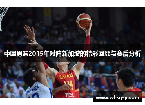 中国男篮2015年对阵新加坡的精彩回顾与赛后分析
