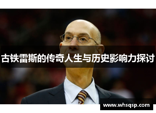 古铁雷斯的传奇人生与历史影响力探讨
