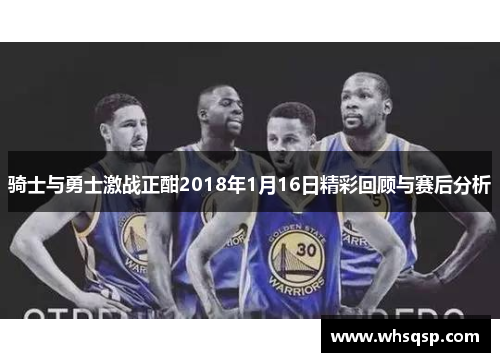 骑士与勇士激战正酣2018年1月16日精彩回顾与赛后分析
